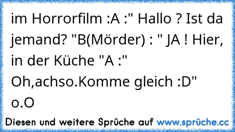 im Horrorfilm :
A :" Hallo ? Ist da jemand? "
B(Mörder) : " JA ! Hier, in der Küche "
A :" Oh,achso.Komme gleich :D" 
o.O