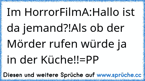 Im HorrorFilm
A:Hallo ist da jemand?!
Als ob der Mörder rufen würde ja in der Küche
!!
=PP