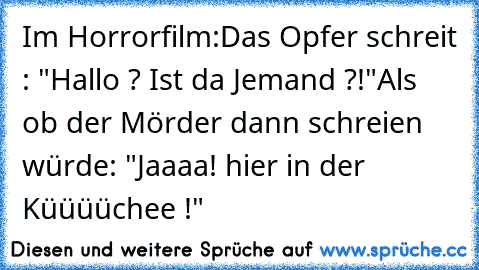 Im Horrorfilm:
Das Opfer schreit : "Hallo ? Ist da Jemand ?!"
Als ob der Mörder dann schreien würde: "Jaaaa! hier in der Küüüüchee !"