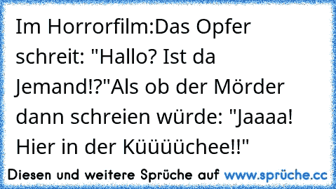 Im Horrorfilm:
Das Opfer schreit: "Hallo? Ist da Jemand!?"
Als ob der Mörder dann schreien würde: "Jaaaa! Hier in der Küüüüchee!!"