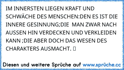 IM INNERSTEN LIEGEN KRAFT UND SCHWÄCHE DES MENSCHEN:DEN ES IST DIE INNERE GESINNUNG;DIE  MAN ZWAR NACH AUSSEN HIN VERDECKEN UND VERKLEIDEN KANN ;DIE ABER DOCH DAS WESEN DES CHARAKTERS AUSMACHT. ツ ☆