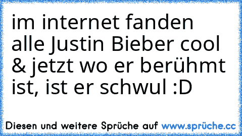 im internet fanden alle Justin Bieber cool & jetzt wo er berühmt ist, ist er schwul :D