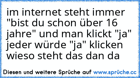 im internet steht immer "bist du schon über 16 jahre" und man klickt "ja" jeder würde "ja" klicken wieso steht das dan da