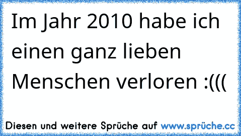 Im Jahr 2010 habe ich einen ganz lieben Menschen verloren :(((