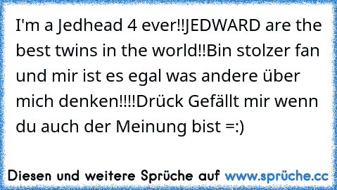 I'm a Jedhead 4 ever!!
JEDWARD are the best twins in the world!!
Bin stolzer fan und mir ist es egal was andere über mich denken!!!!
Drück Gefällt mir wenn du auch der Meinung bist =:)