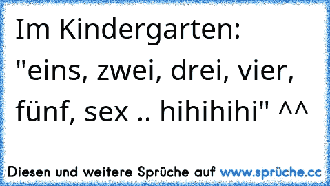 Im Kindergarten: "eins, zwei, drei, vier, fünf, sex .. hihihihi" ^^