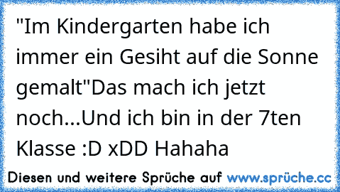 "Im Kindergarten habe ich immer ein Gesiht auf die Sonne gemalt"
Das mach ich jetzt noch...Und ich bin in der 7ten Klasse :D xDD Hahaha