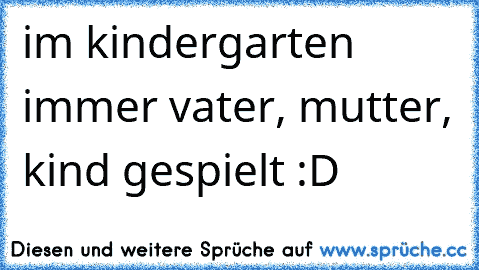 im kindergarten immer vater, mutter, kind gespielt :D