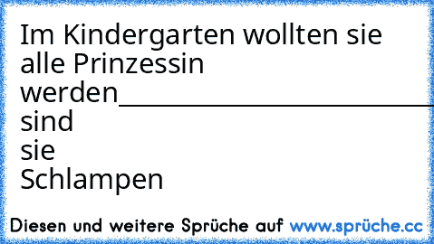 Im Kindergarten wollten sie alle Prinzessin werden
________________________________________
_______________________________________
_______________________________________
Heute sind sie Schlampen