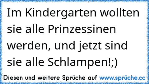 Im Kindergarten wollten sie alle Prinzessinen werden, und jetzt sind sie alle Schlampen!;)