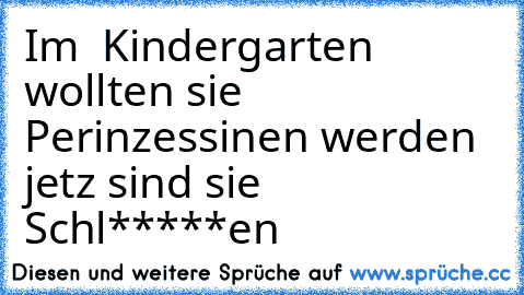 Im  Kindergarten wollten sie Perinzessinen werden jetz sind sie Schl*****en