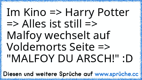 Im Kino => Harry Potter => Alles ist still => Malfoy wechselt auf Voldemorts Seite => "MALFOY DU ARSCH!" :D