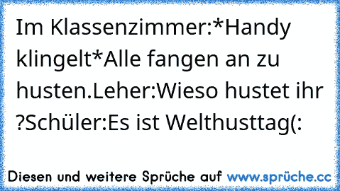 Im Klassenzimmer:
*Handy klingelt*
Alle fangen an zu husten.
Leher:Wieso hustet ihr ?
Schüler:Es ist Welthusttag(: