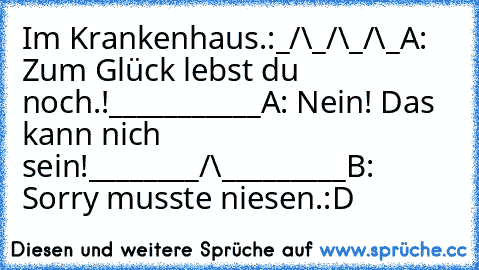 Im Krankenhaus.:
_/\_/\_/\_
A: Zum Glück lebst du noch.!
___________
A: Nein! Das kann nich sein!
________/\_________
B: Sorry musste niesen.:D