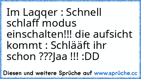 Im Laqqer : Schnell schlaff modus einschalten!!! die aufsicht kommt : Schlääft ihr schon ???
Jaa !!! :DD