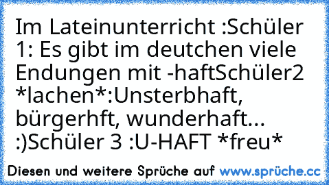 Im Lateinunterricht :
Schüler 1: Es gibt im deutchen viele Endungen mit -haft
Schüler2 *lachen*:Unsterbhaft, bürgerhft, wunderhaft... :)
Schüler 3 :U-HAFT *freu*