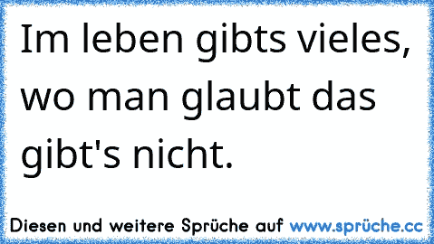 Im leben gibts vieles, wo man glaubt das gibt's nicht.