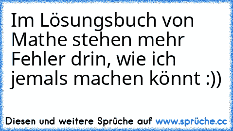 Im Lösungsbuch von Mathe stehen mehr Fehler drin, wie ich jemals machen könnt :))