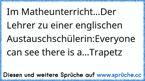 Im Matheunterricht...Der Lehrer zu einer englischen Austauschschülerin:
Everyone can see there is a...Trapetz