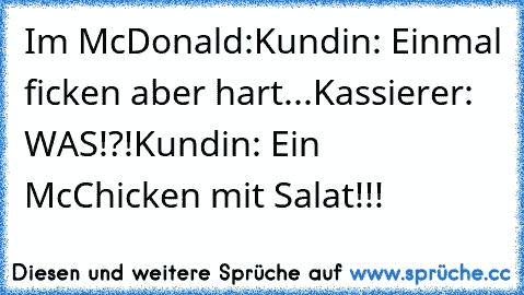 Im McDonald:
Kundin: Einmal ficken aber hart...
Kassierer: WAS!?!
Kundin: Ein McChicken mit Salat!!!