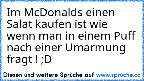 Im McDonalds einen Salat kaufen ist wie wenn man in einem Puff nach einer Umarmung fragt ! ;D