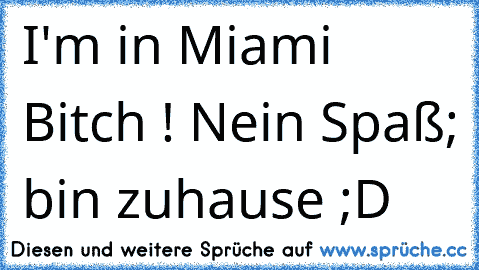 I'm in Miami Bitch ! Nein Spaß; bin zuhause ;D