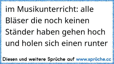 im Musikunterricht: alle Bläser die noch keinen Ständer haben gehen hoch und holen sich einen runter