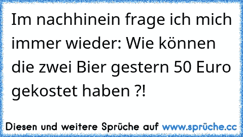 Im nachhinein frage ich mich immer wieder: Wie können die zwei Bier gestern 50 Euro gekostet haben ?!