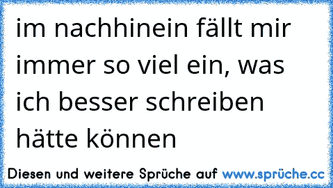 im nachhinein fällt mir immer so viel ein, was ich besser schreiben hätte können