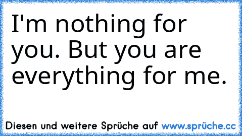 I'm nothing for you. But you are everything for me. ♥