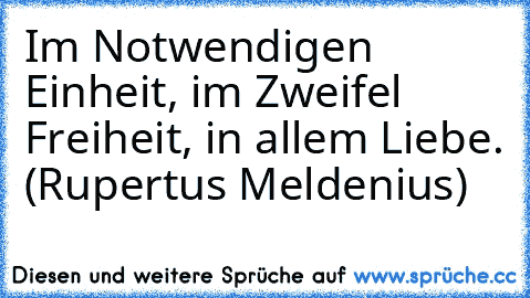 Im Notwendigen Einheit, im Zweifel Freiheit, in allem Liebe. (Rupertus Meldenius)