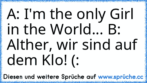 A: I'm the only Girl in the World... B: Alther, wir sind auf dem Klo! (: