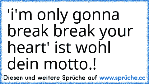 'i'm only gonna break break your heart' ist wohl dein motto.!