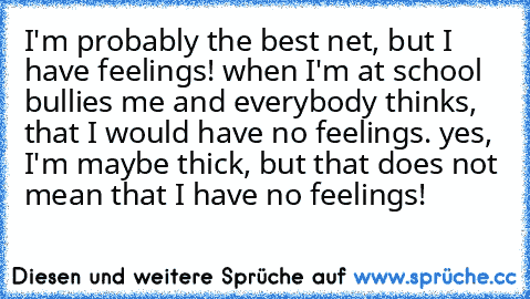 I'm probably the best net, but I have feelings! when I'm at school bullies me and everybody thinks, that I would have no feelings. yes, I'm maybe thick, but that does not mean that I have no feelings!