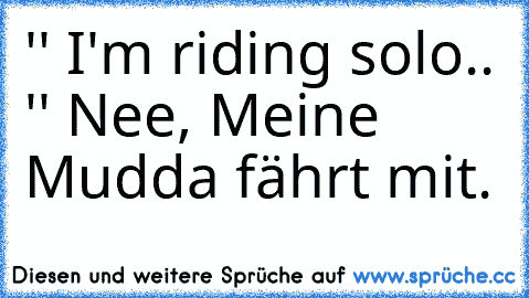 '' I'm riding solo.. '' Nee, Meine Mudda fährt mit.