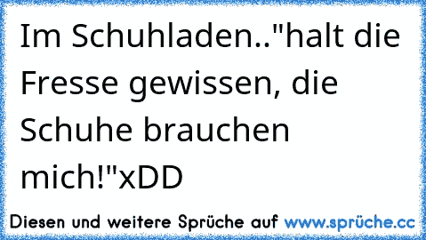 Im Schuhladen..
"halt die Fresse gewissen, die Schuhe brauchen mich!"
xDD