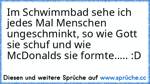 Im Schwimmbad sehe ich jedes Mal Menschen ungeschminkt, so wie Gott sie schuf und wie McDonald´s sie formte..... :D