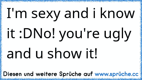 I'm sexy and i know it :D
No! you're ugly and u show it!