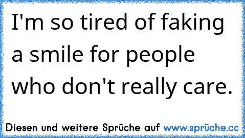 I'm so tired of faking a smile for people who don't really care.