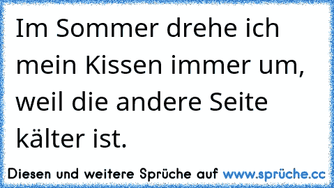 Im Sommer drehe ich mein Kissen immer um, weil die andere Seite kälter ist.