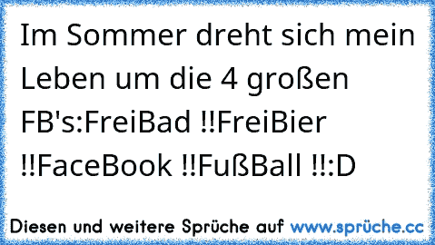 Im Sommer dreht sich mein Leben um die 4 großen FB's:
FreiBad !!
FreiBier !!
FaceBook !!
FußBall !!
:D