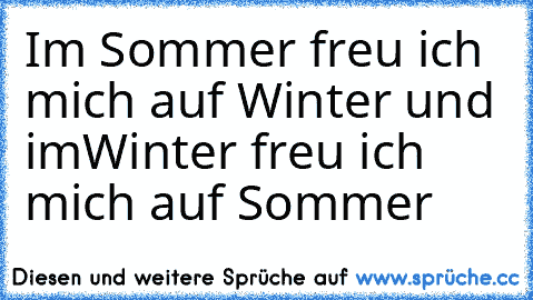 Im Sommer freu ich mich auf Winter und im
Winter freu ich mich auf Sommer ♥