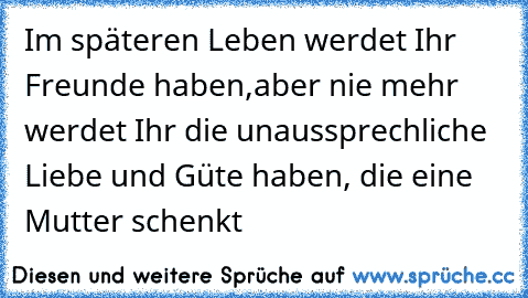 Im späteren Leben werdet Ihr Freunde haben,
aber nie mehr werdet Ihr die unaussprechliche Liebe und Güte haben, die eine Mutter schenkt