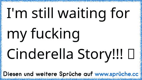 I'm still waiting for my fucking Cinderella Story!!! ツ