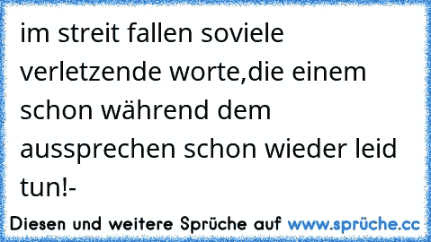 im streit fallen soviele verletzende worte,die einem schon während dem aussprechen schon wieder leid tun!-