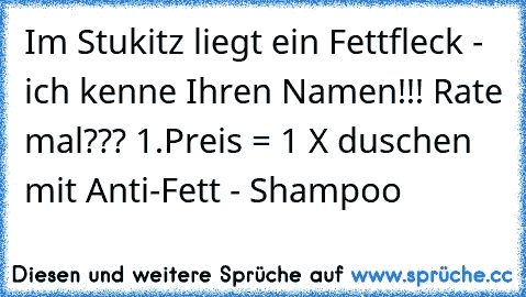 Im Stukitz liegt ein Fettfleck - ich kenne Ihren Namen!!! Rate mal??? 1.Preis = 1 X duschen mit Anti-Fett - Shampoo