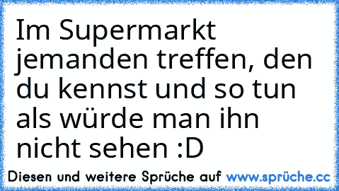 Im Supermarkt jemanden treffen, den du kennst und so tun als würde man ihn nicht sehen :D