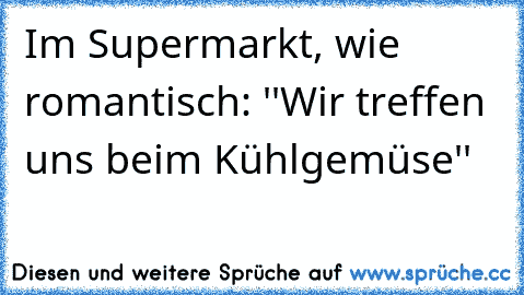 Im Supermarkt, wie romantisch: ''Wir treffen uns beim Kühlgemüse'' 