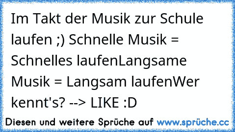 Im Takt der Musik zur Schule laufen ;) ♥
Schnelle Musik = Schnelles laufen
Langsame Musik = Langsam laufen
Wer kennt's? --> LIKE :D