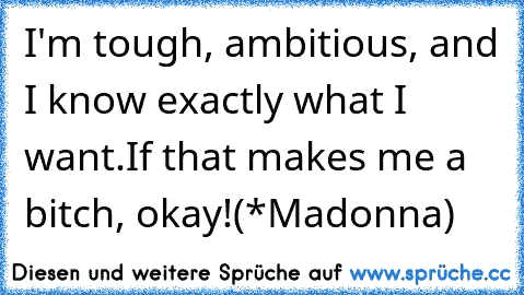 I'm tough, ambitious, and I know exactly what I want.
If that makes me a bitch, okay!
(*Madonna)